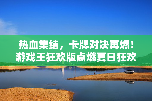 热血集结，卡牌对决再燃！游戏王狂欢版点燃夏日狂欢夜