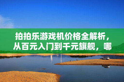 拍拍乐游戏机价格全解析，从百元入门到千元旗舰，哪款更适合你？拍拍乐游戏机价格全解析，百元到千元，哪款更适合你？