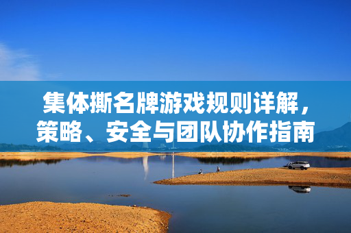 集体撕名牌游戏规则详解，策略、安全与团队协作指南，集体撕名牌，规则详解、策略、安全与团队协作指南