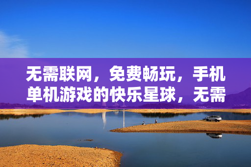 无需联网，免费畅玩，手机单机游戏的快乐星球，无需联网免费畅玩，手机单机游戏的快乐星球