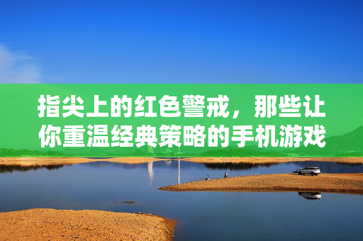 指尖上的红色警戒，那些让你重温经典策略的手机游戏，手机红色警戒，指尖重温经典策略