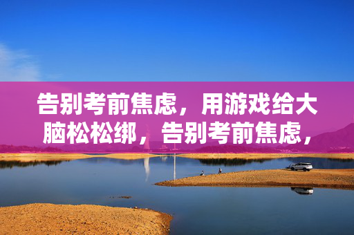 告别考前焦虑，用游戏给大脑松松绑，告别考前焦虑，用游戏给大脑松松绑