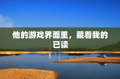 他的游戏界面里，藏着我的已读