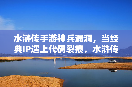水浒传手游神兵漏洞，当经典IP遇上代码裂痕，水浒传手游神兵漏洞，经典IP的代码裂痕