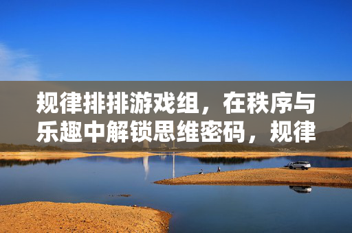 规律排排游戏组，在秩序与乐趣中解锁思维密码，规律排排游戏组，在秩序与乐趣中解锁思维密码
