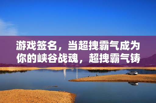 游戏签名,当超拽霸气成为你的峡谷战魂,超拽霸气铸就峡谷战魂,游戏签名