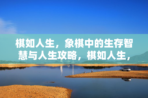 棋如人生，象棋中的生存智慧与人生攻略，棋如人生，象棋中的生存智慧与人生攻略