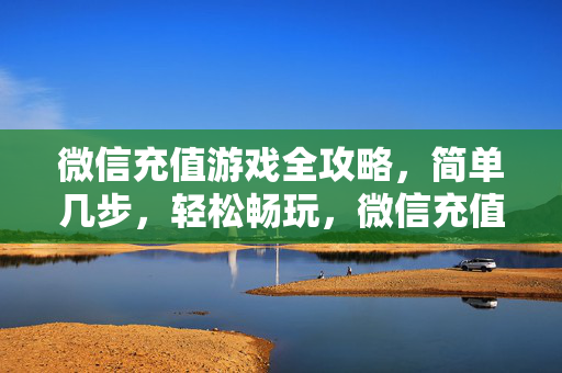 微信充值游戏全攻略，简单几步，轻松畅玩，微信充值游戏全攻略，简单几步轻松畅玩