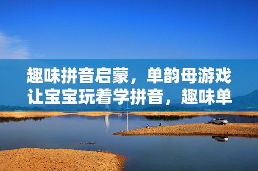 趣味拼音启蒙，单韵母游戏让宝宝玩着学拼音，趣味单韵母游戏，宝宝玩着学拼音