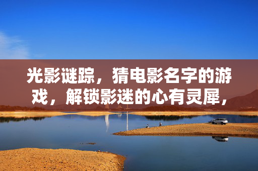 光影谜踪，猜电影名字的游戏，解锁影迷的心有灵犀，光影谜踪，猜影名，解锁影迷心有灵犀