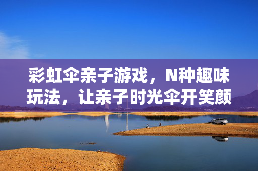 彩虹伞亲子游戏，N种趣味玩法，让亲子时光伞开笑颜！彩虹伞亲子游戏，N种趣味玩法，伞开笑颜暖时光