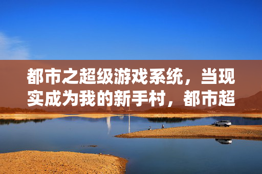 都市之超级游戏系统，当现实成为我的新手村，都市超级游戏系统，现实即新手村