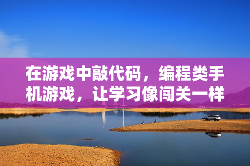 在游戏中敲代码，编程类手机游戏，让学习像闯关一样上瘾