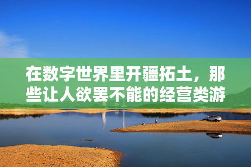 在数字世界里开疆拓土，那些让人欲罢不能的经营类游戏，数字开疆拓土，欲罢不能的经营游戏