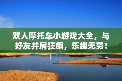 双人摩托车小游戏大全,与好友并肩狂飙,乐趣无穷!