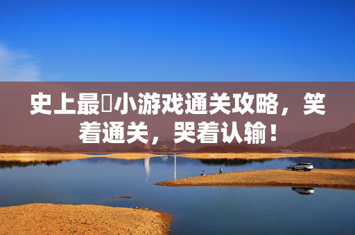 史上最囧小游戏通关攻略，笑着通关，哭着认输！