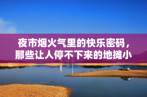 夜市烟火气里的快乐密码，那些让人停不下来的地摊小游戏，夜市烟火气，地摊小游戏里的快乐密码