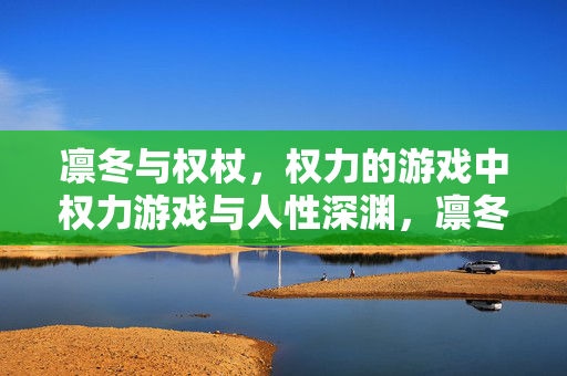 凛冬与权杖，权力的游戏中权力游戏与人性深渊，凛冬与权杖，权力游戏的人性深渊
