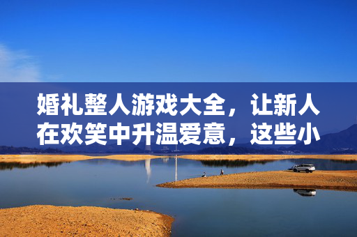 婚礼整人游戏大全，让新人在欢笑中升温爱意，这些小陷阱超有爱！