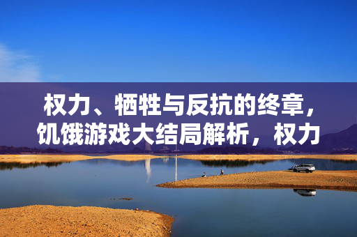 权力、牺牲与反抗的终章，饥饿游戏大结局解析，权力、牺牲与反抗，饥饿游戏大结局终章解析