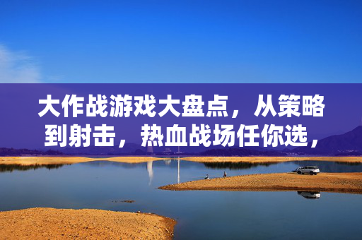 大作战游戏大盘点，从策略到射击，热血战场任你选，大作战游戏大盘点，从策略到射击，热血战场任你选