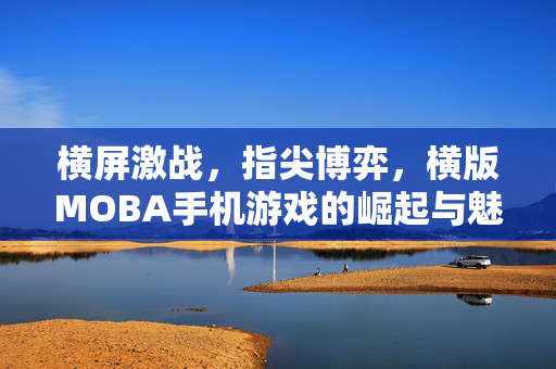 横屏激战，指尖博弈，横版MOBA手机游戏的崛起与魅力，横版MOBA手机游戏，横屏激战指尖博弈的崛起与魅力