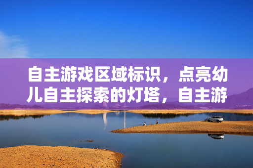 自主游戏区域标识,点亮幼儿自主探索的灯塔,自主游戏区域标识,点亮幼儿自主探索的灯塔