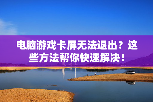 电脑游戏卡屏无法退出？这些方法帮你快速解决！