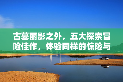 古墓丽影之外，五大探索冒险佳作，体验同样的惊险与智慧