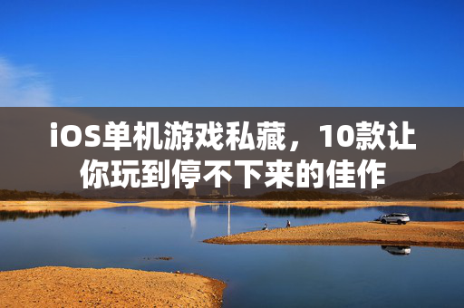 iOS单机游戏私藏，10款让你玩到停不下来的佳作