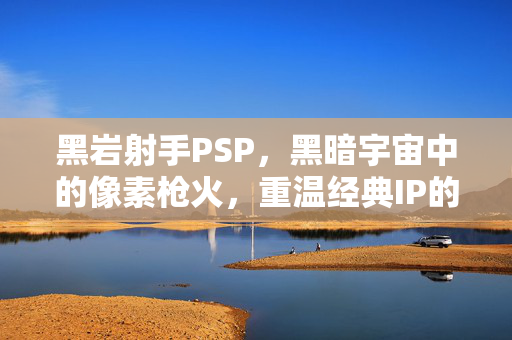 黑岩射手PSP，黑暗宇宙中的像素枪火，重温经典IP的掌上狂想，黑岩射手PSP，黑暗宇宙像素枪火，掌上狂想