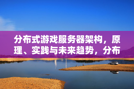 分布式游戏服务器架构，原理、实践与未来趋势，分布式游戏服务器架构，原理、实践与未来趋势