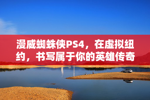 漫威蜘蛛侠PS4，在虚拟纽约，书写属于你的英雄传奇，漫威蜘蛛侠PS4，你的纽约英雄传奇