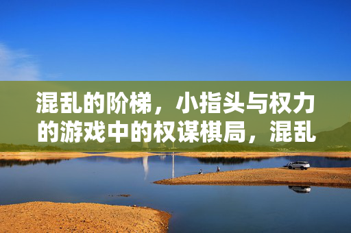 混乱的阶梯，小指头与权力的游戏中的权谋棋局，混乱阶梯，小指头的权力棋局