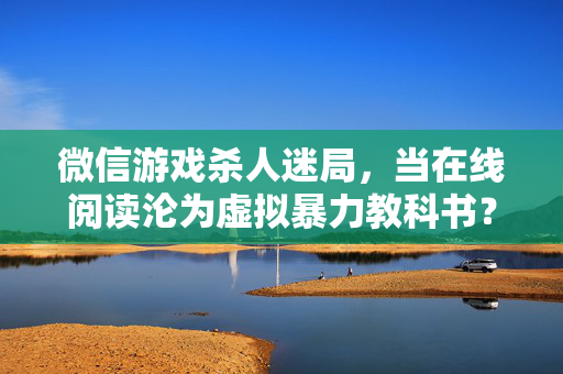 微信游戏杀人迷局，当在线阅读沦为虚拟暴力教科书？微信游戏杀人迷局，在线阅读沦为虚拟暴力教科书？