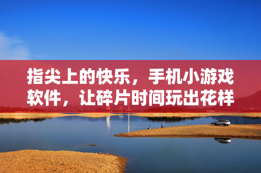 指尖上的快乐，手机小游戏软件，让碎片时间玩出花样，指尖快乐，碎片时间的花样小游戏