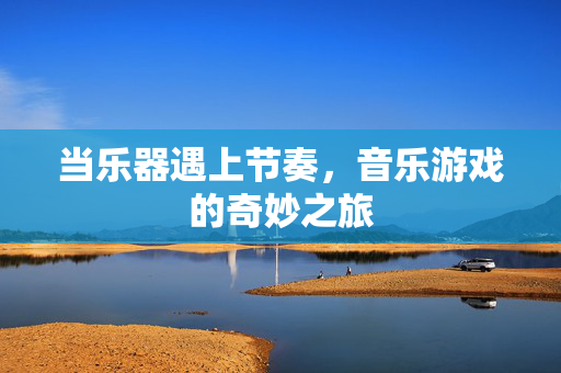 当乐器遇上节奏，音乐游戏的奇妙之旅