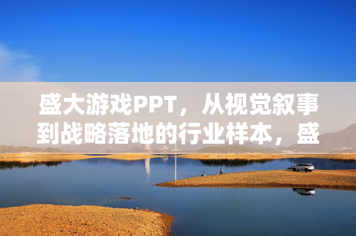 盛大游戏PPT，从视觉叙事到战略落地的行业样本，盛大游戏PPT，从视觉叙事到战略落地的行业样本