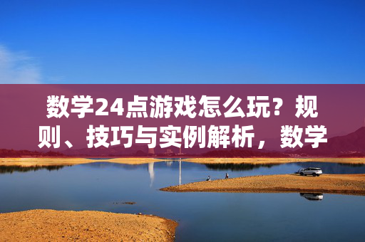 数学24点游戏怎么玩？规则、技巧与实例解析，数学24点游戏，规则、技巧与实例解析