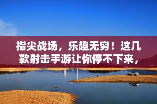 指尖战场，乐趣无穷！这几款射击手游让你停不下来，指尖战场，射击手游乐趣停不下来
