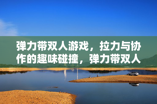弹力带双人游戏，拉力与协作的趣味碰撞，弹力带双人游戏，拉力与协作的趣味碰撞