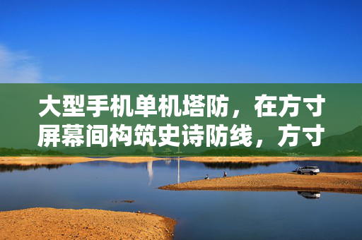 大型手机单机塔防，在方寸屏幕间构筑史诗防线，方寸屏幕筑史诗，手机单机塔防