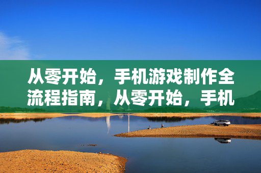 从零开始，手机游戏制作全流程指南，从零开始，手机游戏制作全流程指南