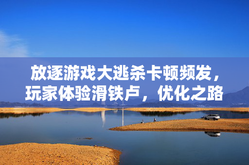放逐游戏大逃杀卡顿频发，玩家体验滑铁卢，优化之路在何方？放逐游戏大逃杀卡顿频发，玩家体验滑铁卢，优化之路在何方？