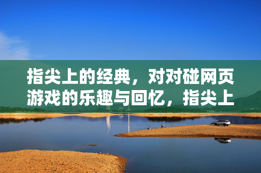 指尖上的经典，对对碰网页游戏的乐趣与回忆，指尖上的对对碰，经典网页游戏的乐趣与回忆
