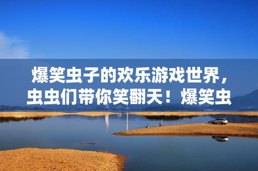 爆笑虫子的欢乐游戏世界，虫虫们带你笑翻天！爆笑虫子的欢乐游戏世界 虫虫笑翻天