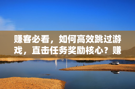 赚客必看，如何高效跳过游戏，直击任务奖励核心？赚客必看，高效绕过游戏，直拿任务奖励
