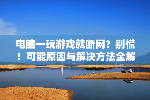 电脑一玩游戏就断网？别慌！可能原因与解决方法全解析，电脑玩游戏断网？原因与解决方法全解析