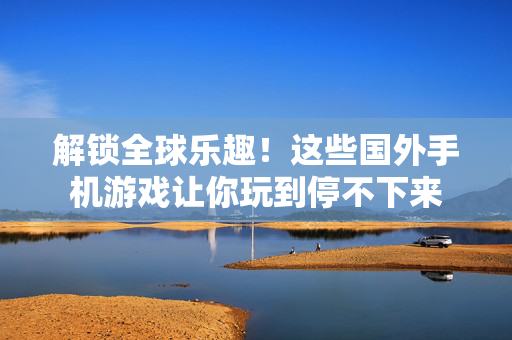 解锁全球乐趣！这些国外手机游戏让你玩到停不下来