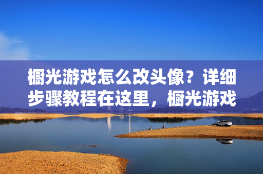 橱光游戏怎么改头像？详细步骤教程在这里，橱光游戏改头像详细步骤教程